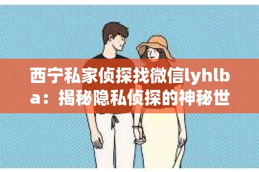 西宁私家侦探找微信lyhlba：揭秘隐私侦探的神秘世界
