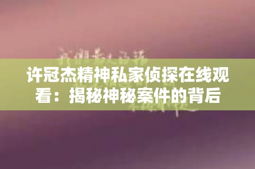 许冠杰精神私家侦探在线观看：揭秘神秘案件的背后