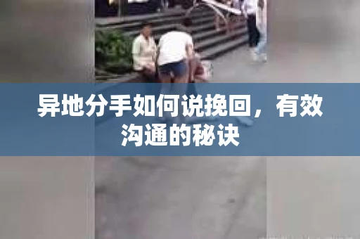 异地分手如何说挽回，有效沟通的秘诀