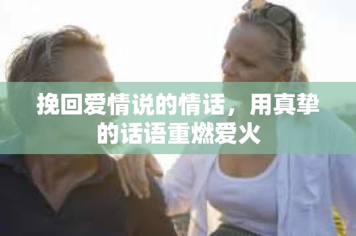 挽回爱情说的情话，用真挚的话语重燃爱火
