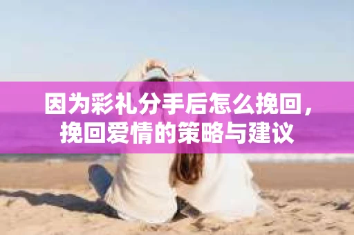 因为彩礼分手后怎么挽回，挽回爱情的策略与建议