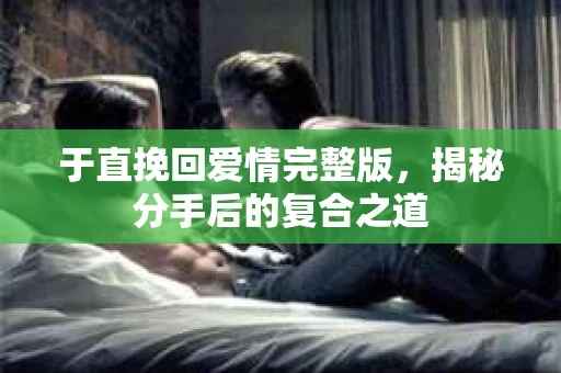 于直挽回爱情完整版，揭秘分手后的复合之道