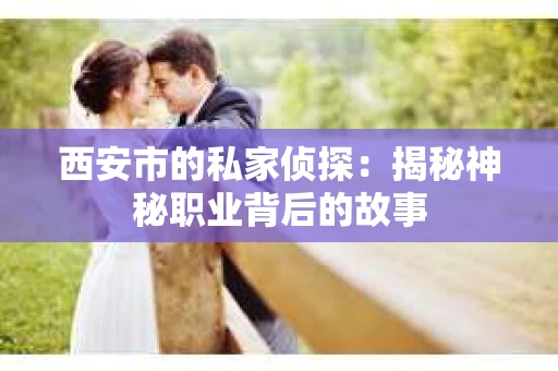 西安市的私家侦探：揭秘神秘职业背后的故事