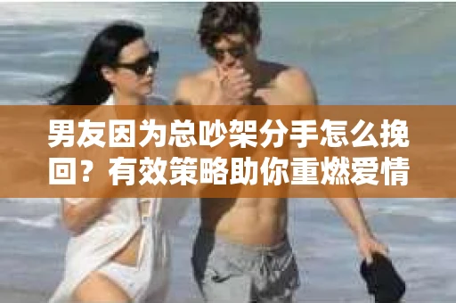 男友因为总吵架分手怎么挽回？有效策略助你重燃爱情火花