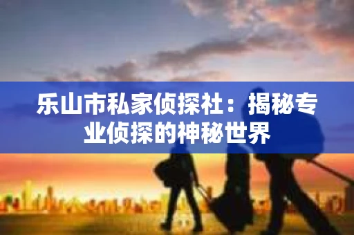 乐山市私家侦探社：揭秘专业侦探的神秘世界