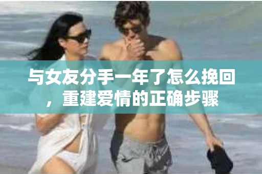 与女友分手一年了怎么挽回，重建爱情的正确步骤