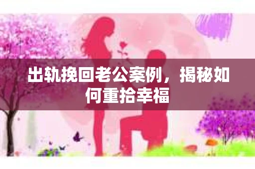 出轨挽回老公案例，揭秘如何重拾幸福