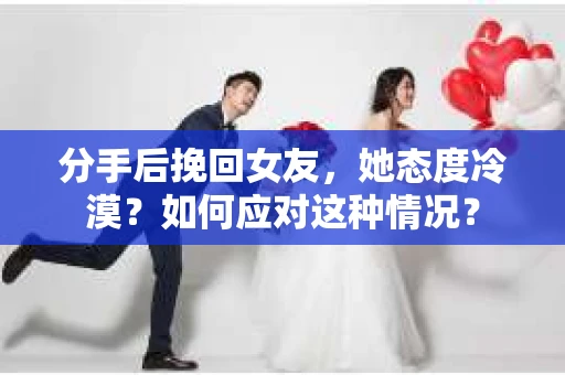 分手后挽回女友，她态度冷漠？如何应对这种情况？