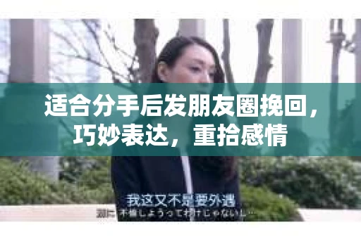 适合分手后发朋友圈挽回，巧妙表达，重拾感情