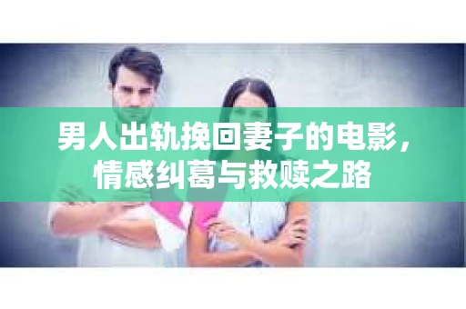 男人出轨挽回妻子的电影，情感纠葛与救赎之路
