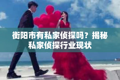 衡阳市有私家侦探吗？揭秘私家侦探行业现状