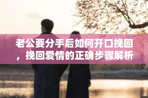 老公要分手后如何开口挽回，挽回爱情的正确步骤解析