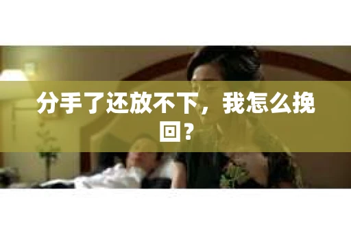 分手了还放不下，我怎么挽回？