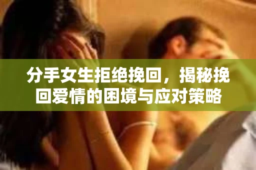 分手女生拒绝挽回，揭秘挽回爱情的困境与应对策略