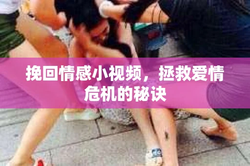 挽回情感小视频，拯救爱情危机的秘诀