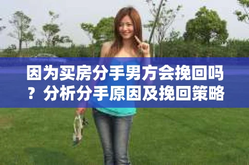 因为买房分手男方会挽回吗？分析分手原因及挽回策略