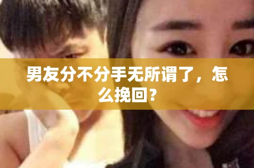 男友分不分手无所谓了，怎么挽回？