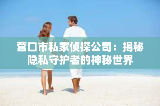 营口市私家侦探公司：揭秘隐私守护者的神秘世界