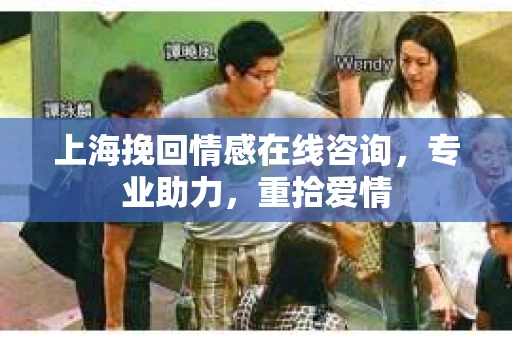 上海挽回情感在线咨询，专业助力，重拾爱情