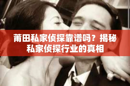 莆田私家侦探靠谱吗？揭秘私家侦探行业的真相
