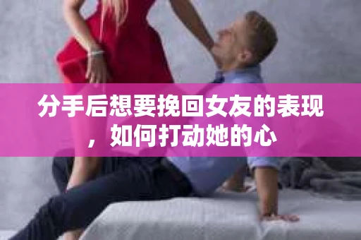 分手后想要挽回女友的表现，如何打动她的心