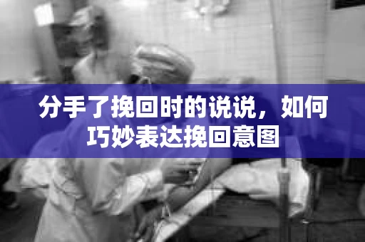 分手了挽回时的说说，如何巧妙表达挽回意图