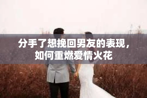 分手了想挽回男友的表现,如何重燃爱情火花 分手了想挽回男友的表现,如何重燃爱情火花