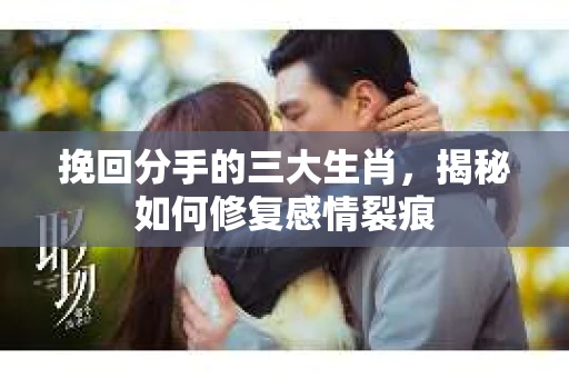 挽回分手的三大生肖，揭秘如何修复感情裂痕