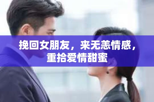 挽回女朋友，来无恙情感，重拾爱情甜蜜