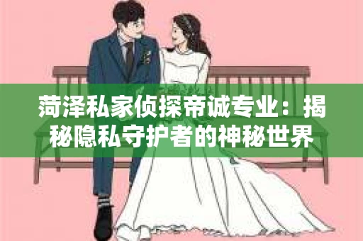菏泽私家侦探帝诚专业：揭秘隐私守护者的神秘世界