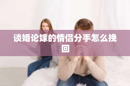 谈婚论嫁的情侣分手怎么挽回