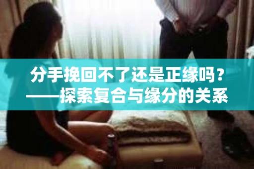 分手挽回不了还是正缘吗？——探索复合与缘分的关系