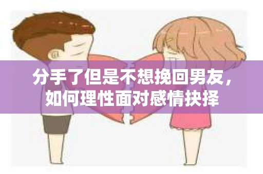 分手了但是不想挽回男友，如何理性面对感情抉择