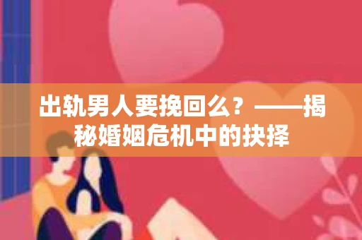 出轨男人要挽回么？——揭秘婚姻危机中的抉择