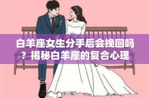 白羊座女生分手后会挽回吗？揭秘白羊座的复合心理