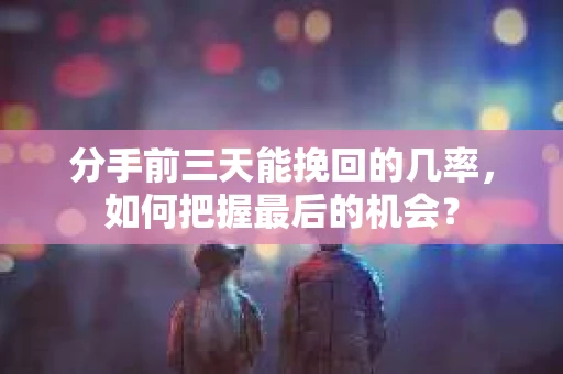 分手前三天能挽回的几率，如何把握最后的机会？