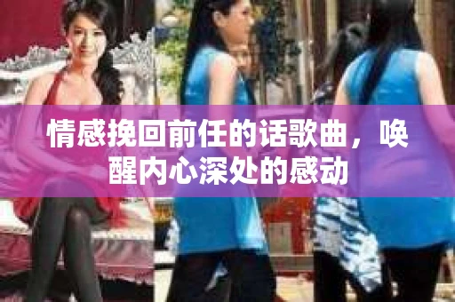 情感挽回前任的话歌曲，唤醒内心深处的感动