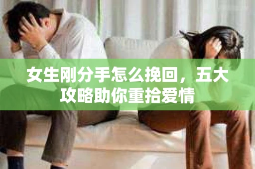 女生刚分手怎么挽回，五大攻略助你重拾爱情