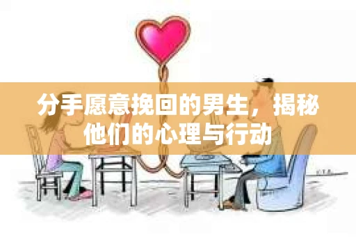 分手愿意挽回的男生，揭秘他们的心理与行动