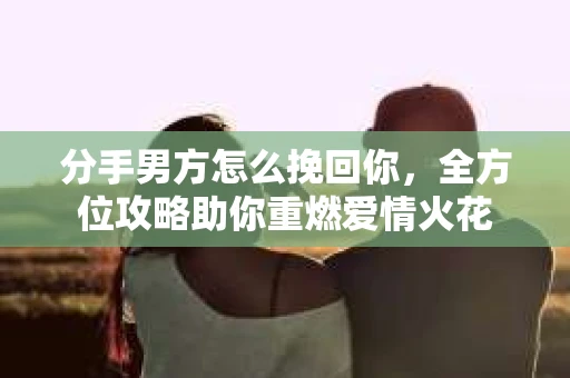 分手男方怎么挽回你，全方位攻略助你重燃爱情火花