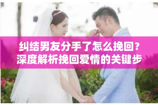 纠结男友分手了怎么挽回？深度解析挽回爱情的关键步骤