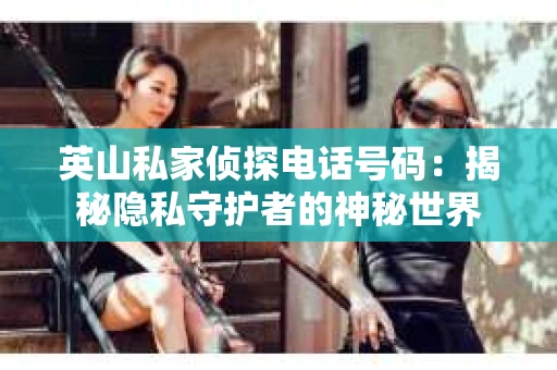 英山私家侦探电话号码：揭秘隐私守护者的神秘世界