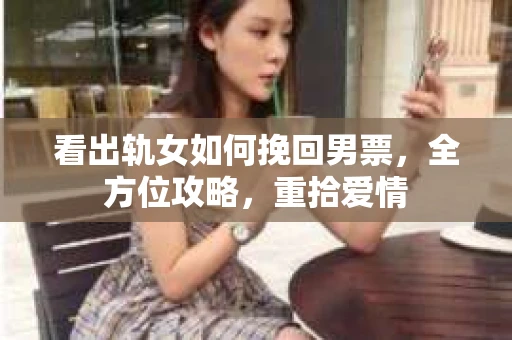 看出轨女如何挽回男票，全方位攻略，重拾爱情