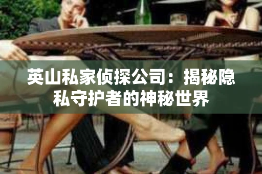 英山私家侦探公司：揭秘隐私守护者的神秘世界