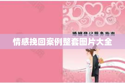情感挽回案例整套图片大全
