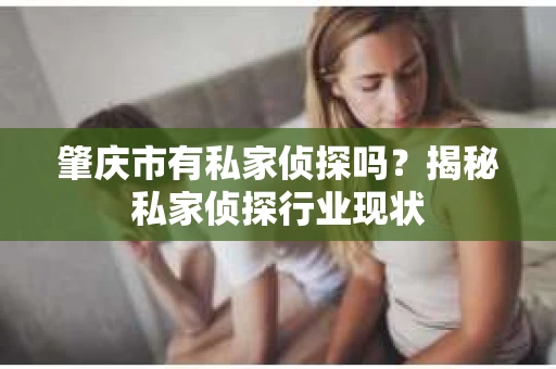 肇庆市有私家侦探吗？揭秘私家侦探行业现状