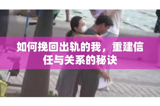 如何挽回出轨的我，重建信任与关系的秘诀