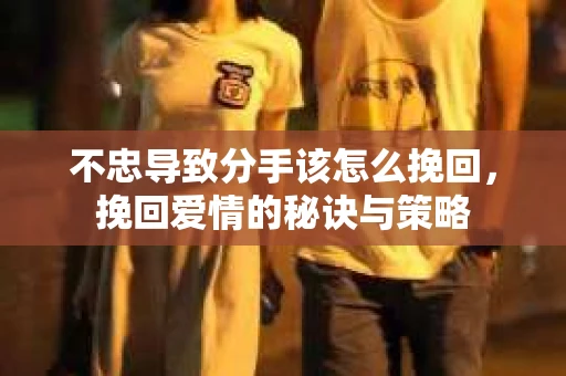 不忠导致分手该怎么挽回，挽回爱情的秘诀与策略