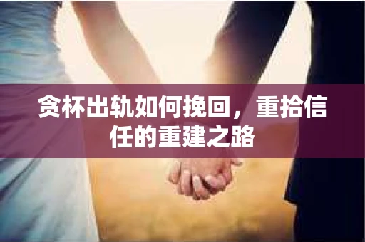 贪杯出轨如何挽回，重拾信任的重建之路