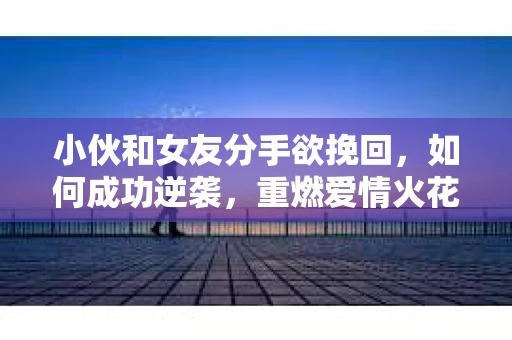 小伙和女友分手欲挽回，如何成功逆袭，重燃爱情火花